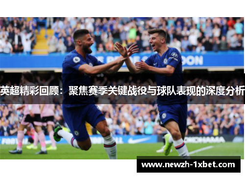 英超精彩回顾:聚焦赛季关键战役与球队表现的深度分析 英超精彩回顾:聚焦赛季关键战役与球队表现的深度分析