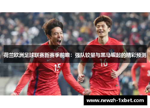 荷兰欧洲足球联赛新赛季前瞻:强队较量与黑马崛起的精彩预测 荷兰欧洲足球联赛新赛季前瞻:强队较量与黑马崛起的精彩预测