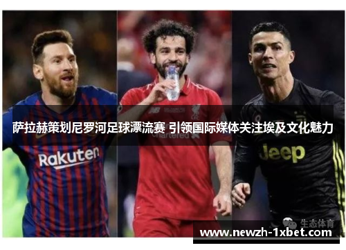 萨拉赫策划尼罗河足球漂流赛 引领国际媒体关注埃及文化魅力 萨拉赫策划尼罗河足球漂流赛 引领国际媒体关注埃及文化魅力