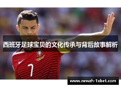 西班牙足球宝贝的文化传承与背后故事解析 西班牙足球宝贝的文化传承与背后故事解析