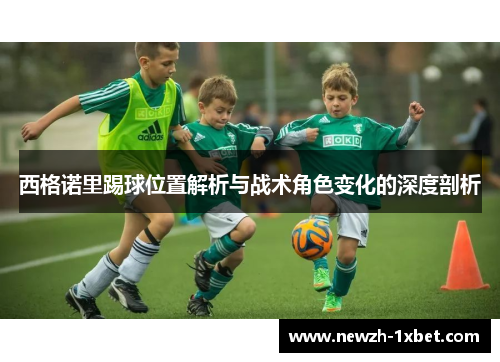 西格诺里踢球位置解析与战术角色变化的深度剖析 西格诺里踢球位置解析与战术角色变化的深度剖析