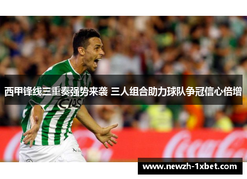 西甲锋线三重奏强势来袭 三人组合助力球队争冠信心倍增 西甲锋线三重奏强势来袭 三人组合助力球队争冠信心倍增