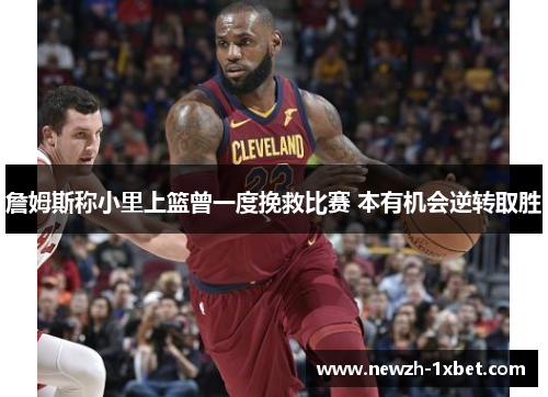詹姆斯称小里上篮曾一度挽救比赛 本有机会逆转取胜 詹姆斯称小里上篮曾一度挽救比赛 本有机会逆转取胜