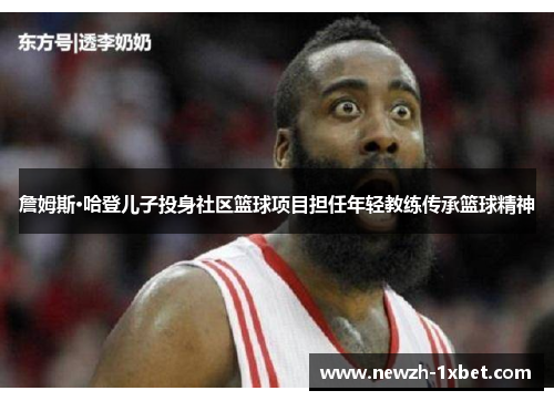 詹姆斯·哈登儿子投身社区篮球项目担任年轻教练传承篮球精神 詹姆斯·哈登儿子投身社区篮球项目担任年轻教练传承篮球精神