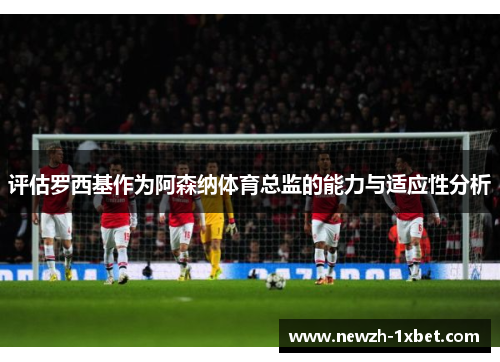 评估罗西基作为阿森纳体育总监的能力与适应性分析 评估罗西基作为阿森纳体育总监的能力与适应性分析