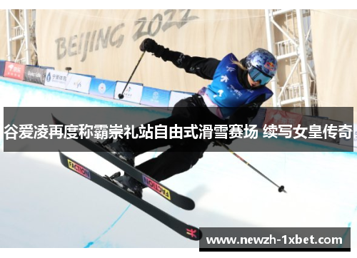 谷爱凌再度称霸崇礼站自由式滑雪赛场 续写女皇传奇 谷爱凌再度称霸崇礼站自由式滑雪赛场 续写女皇传奇