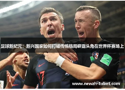足球新纪元:新兴国家如何打破传统格局崭露头角在世界杯赛场上 足球新纪元:新兴国家如何打破传统格局崭露头角在世界杯赛场上