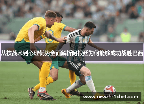 从技战术到心理优势全面解析阿根廷为何能够成功战胜巴西