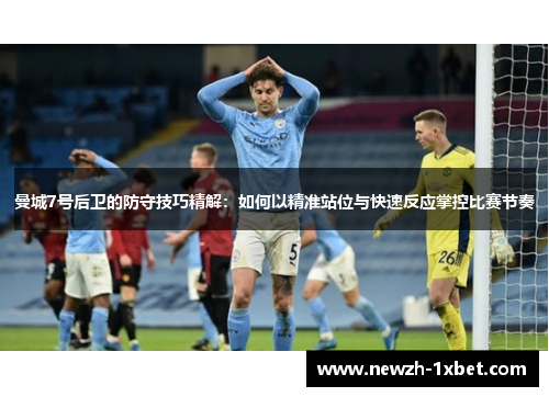曼城7号后卫的防守技巧精解:如何以精准站位与快速反应掌控比赛节奏 曼城7号后卫的防守技巧精解:如何以精准站位与快速反应掌控比赛节奏