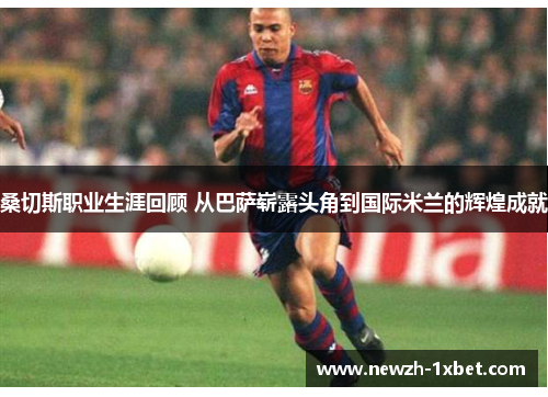 桑切斯职业生涯回顾 从巴萨崭露头角到国际米兰的辉煌成就 桑切斯职业生涯回顾 从巴萨崭露头角到国际米兰的辉煌成就