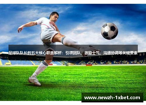 足球队队长的五大核心职责解析:引领团队、激励士气、沟通协调等关键要素 足球队队长的五大核心职责解析:引领团队、激励士气、沟通协调等关键要素