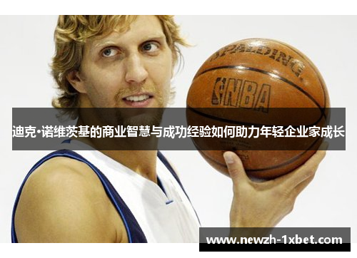 迪克·诺维茨基的商业智慧与成功经验如何助力年轻企业家成长 迪克·诺维茨基的商业智慧与成功经验如何助力年轻企业家成长