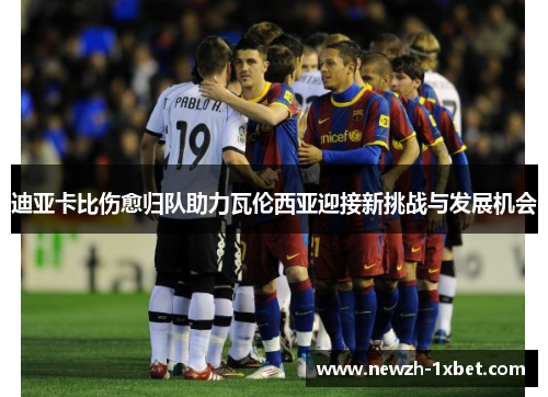 迪亚卡比伤愈归队助力瓦伦西亚迎接新挑战与发展机会 迪亚卡比伤愈归队助力瓦伦西亚迎接新挑战与发展机会
