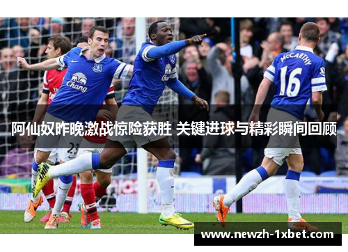 阿仙奴昨晚激战惊险获胜 关键进球与精彩瞬间回顾