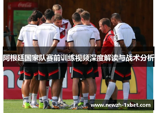 阿根廷国家队赛前训练视频深度解读与战术分析 阿根廷国家队赛前训练视频深度解读与战术分析