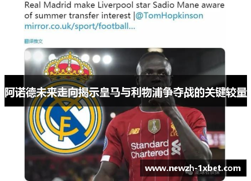阿诺德未来走向揭示皇马与利物浦争夺战的关键较量 阿诺德未来走向揭示皇马与利物浦争夺战的关键较量