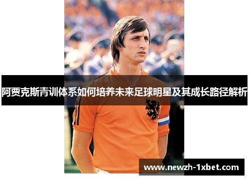 阿贾克斯青训体系如何培养未来足球明星及其成长路径解析 阿贾克斯青训体系如何培养未来足球明星及其成长路径解析