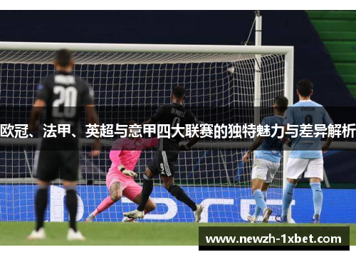 欧冠、法甲、英超与意甲四大联赛的独特魅力与差异解析 欧冠、法甲、英超与意甲四大联赛的独特魅力与差异解析