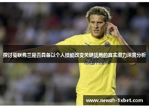 探讨曼联弗兰是否具备以个人技能改变关键战局的真实潜力深度分析 探讨曼联弗兰是否具备以个人技能改变关键战局的真实潜力深度分析