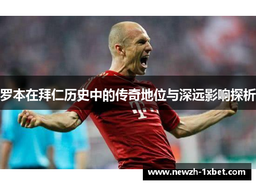 罗本在拜仁历史中的传奇地位与深远影响探析 罗本在拜仁历史中的传奇地位与深远影响探析