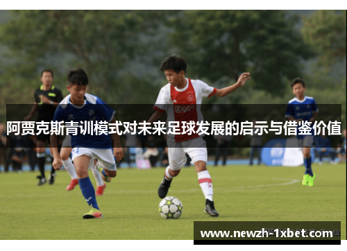 阿贾克斯青训模式对未来足球发展的启示与借鉴价值 阿贾克斯青训模式对未来足球发展的启示与借鉴价值