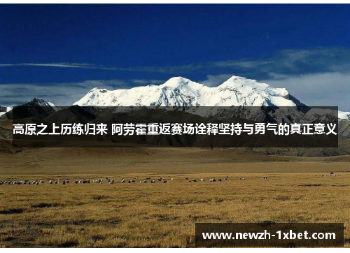 高原之上历练归来 阿劳霍重返赛场诠释坚持与勇气的真正意义
