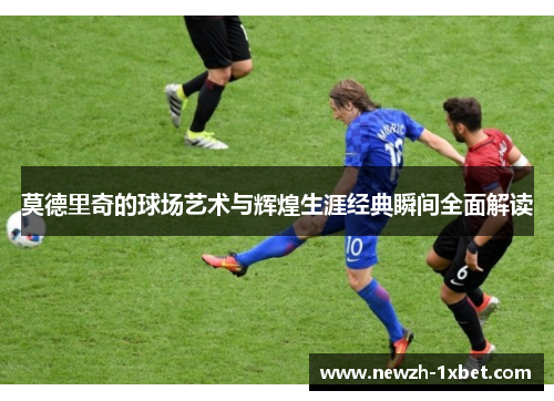 莫德里奇的球场艺术与辉煌生涯经典瞬间全面解读