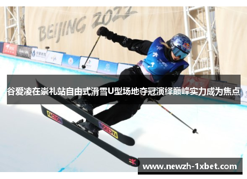 谷爱凌在崇礼站自由式滑雪U型场地夺冠演绎巅峰实力成为焦点
