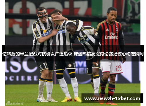 逆转后的米兰激烈对抗引发广泛热议 球迷热情高涨讨论赛场惊心动魄瞬间