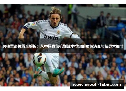 莫德里奇位置全解析：从中场发动机到战术枢纽的角色演变与技战术细节