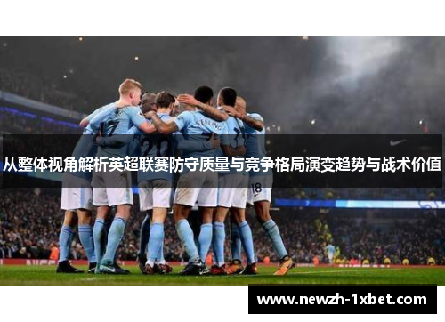 从整体视角解析英超联赛防守质量与竞争格局演变趋势与战术价值