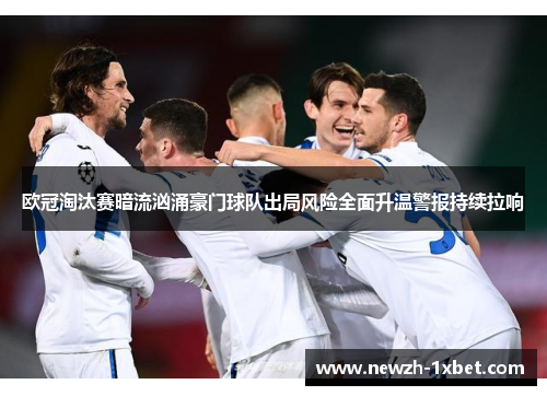 欧冠淘汰赛暗流汹涌豪门球队出局风险全面升温警报持续拉响