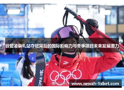 谷爱凌崇礼站夺冠背后的国际影响力与冬季项目未来发展潜力