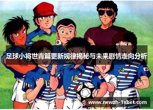 足球小将世青篇更新规律揭秘与未来剧情走向分析