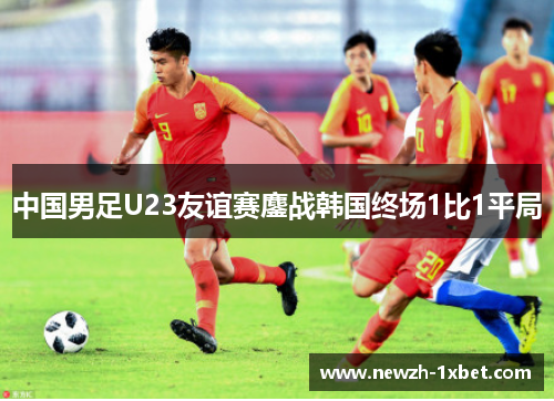 中国男足U23友谊赛鏖战韩国终场1比1平局