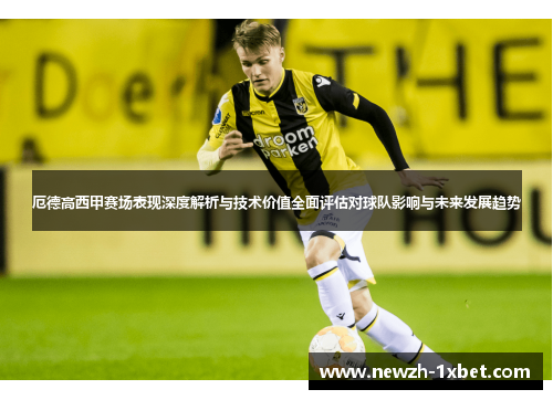 厄德高西甲赛场表现深度解析与技术价值全面评估对球队影响与未来发展趋势