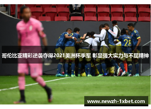 哥伦比亚精彩逆袭夺得2021美洲杯季军 彰显强大实力与不屈精神