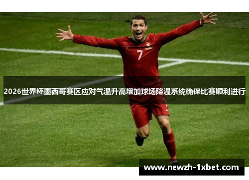 2026世界杯墨西哥赛区应对气温升高增加球场降温系统确保比赛顺利进行