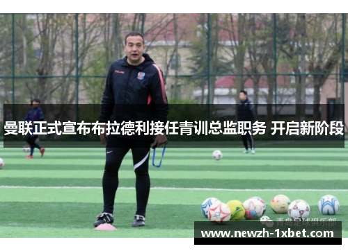 曼联正式宣布布拉德利接任青训总监职务 开启新阶段